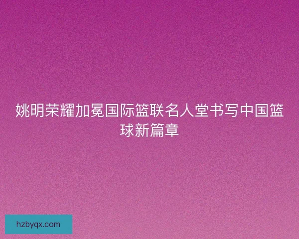 姚明荣耀加冕国际篮联名人堂书写中国篮球新篇章